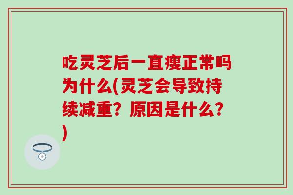 吃灵芝后一直瘦正常吗为什么(灵芝会导致持续减重？原因是什么？)