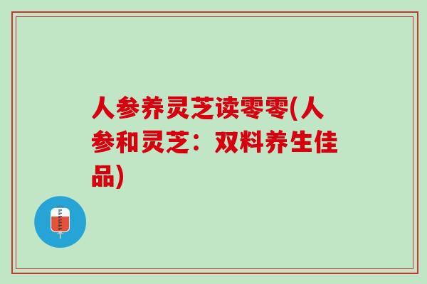 人参养灵芝读零零(人参和灵芝：双料养生佳品)