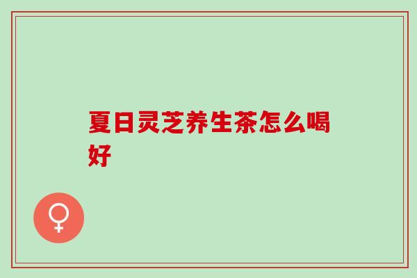 夏日灵芝养生茶怎么喝好