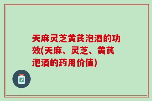 天麻灵芝黄芪泡酒的功效(天麻、灵芝、黄芪泡酒的药用价值)