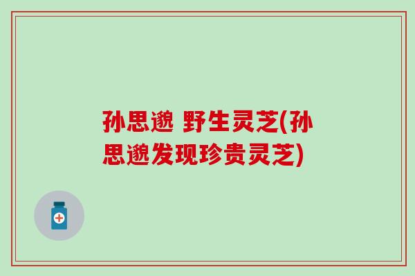 孙思邈 野生灵芝(孙思邈发现珍贵灵芝)