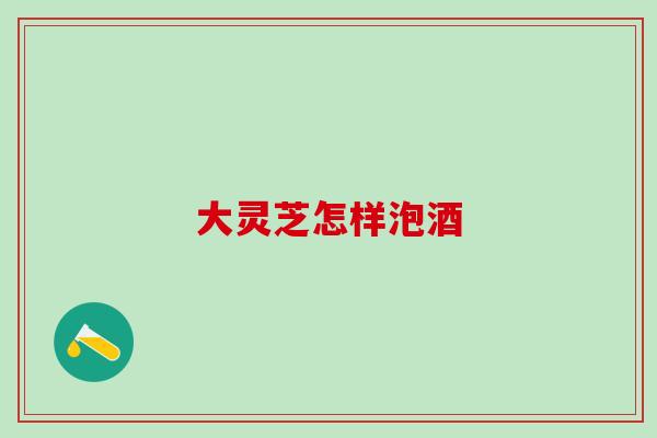 大灵芝怎样泡酒