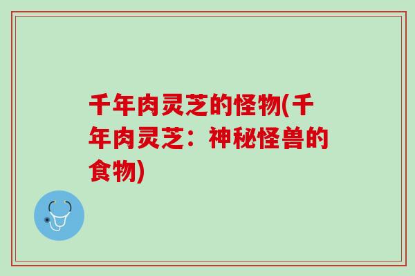 千年肉灵芝的怪物(千年肉灵芝：神秘怪兽的食物)