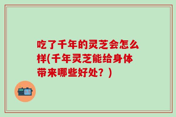吃了千年的灵芝会怎么样(千年灵芝能给身体带来哪些好处？)