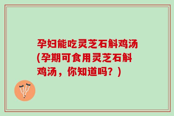 孕妇能吃灵芝石斛鸡汤(孕期可食用灵芝石斛鸡汤,你知道吗?) 孕妇能吃灵芝石斛鸡汤(孕期可食用灵芝石斛鸡汤,你知道吗?)
