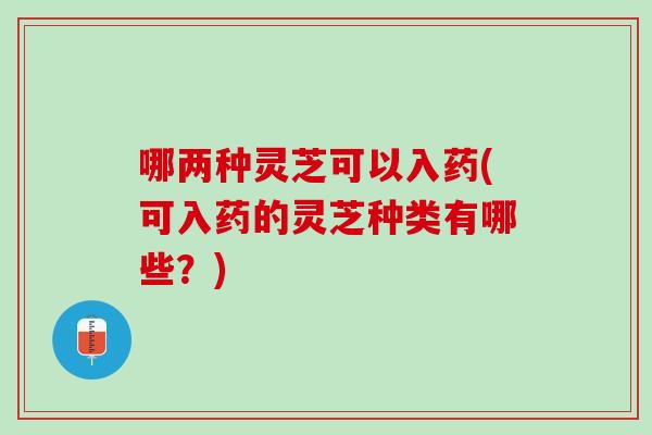 哪两种灵芝可以入药(可入药的灵芝种类有哪些？)