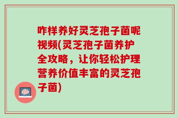 咋样养好灵芝孢子菌呢视频(灵芝孢子菌养护全攻略，让你轻松护理营养价值丰富的灵芝孢子菌)