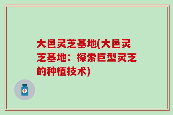 大邑灵芝基地(大邑灵芝基地：探索巨型灵芝的种植技术)