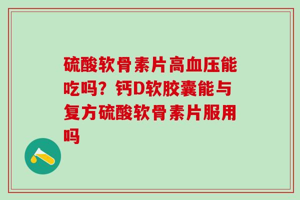 硫酸软骨素片高血压能吃吗？钙D软胶囊能与复方硫酸软骨素片服用吗