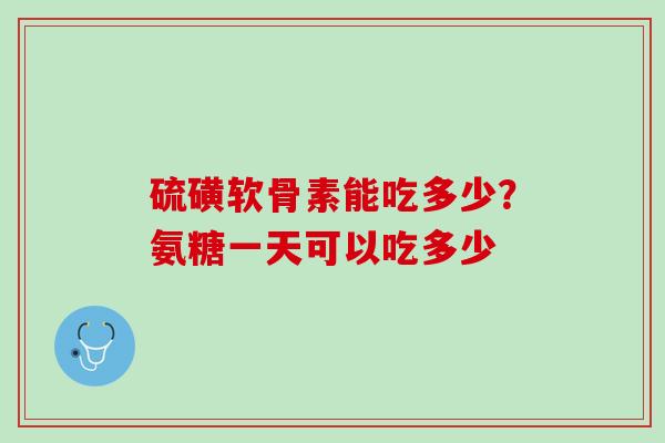 硫磺软骨素能吃多少？氨糖一天可以吃多少