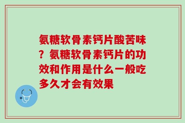 氨糖软骨素钙片酸苦味？氨糖软骨素钙片的功效和作用是什么一般吃多久才会有效果