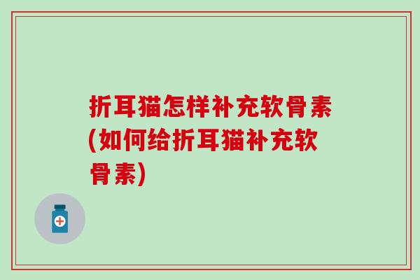 折耳猫怎样补充软骨素(如何给折耳猫补充软骨素)