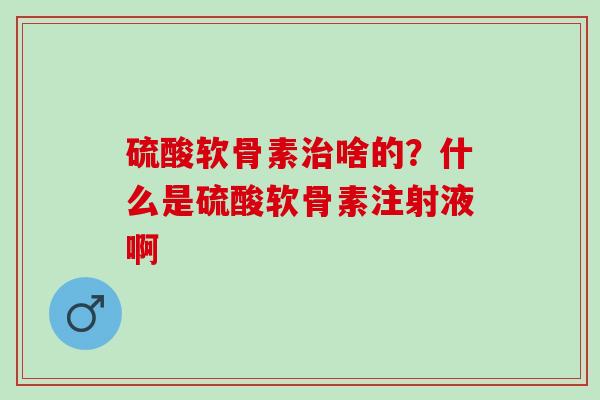 硫酸软骨素治啥的？什么是硫酸软骨素注射液啊