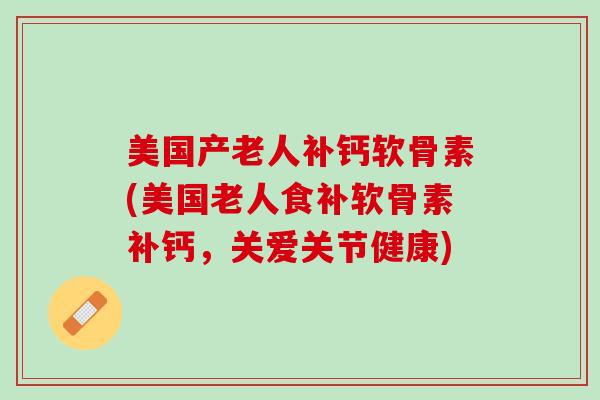 美国产老人补钙软骨素(美国老人食补软骨素补钙，关爱关节健康)