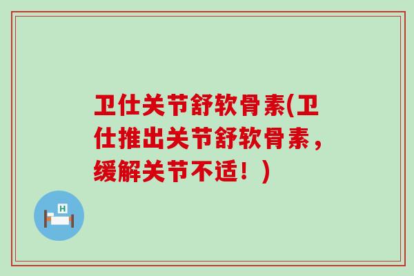 卫仕关节舒软骨素(卫仕推出关节舒软骨素,缓解关节不适!) 卫仕关节舒软骨素(卫仕推出关节舒软骨素,缓解关节不适!)