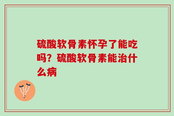 硫酸软骨素怀孕了能吃吗？硫酸软骨素能治什么病