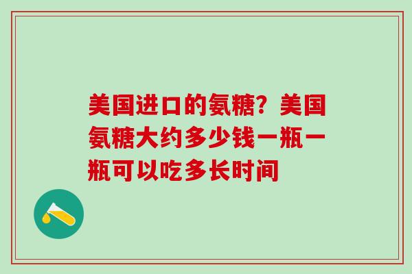 美国进口的氨糖？美国氨糖大约多少钱一瓶一瓶可以吃多长时间