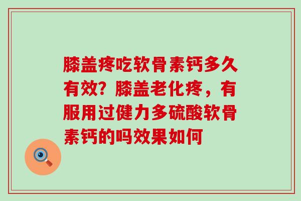 膝盖疼吃软骨素钙多久有效？膝盖老化疼，有服用过健力多硫酸软骨素钙的吗效果如何