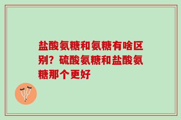 盐酸氨糖和氨糖有啥区别？硫酸氨糖和盐酸氨糖那个更好