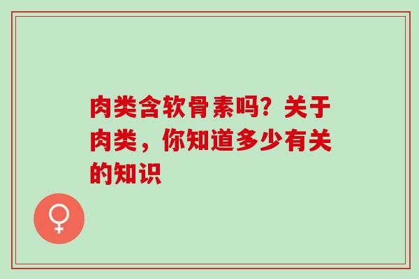 肉类含软骨素吗？关于肉类，你知道多少有关的知识