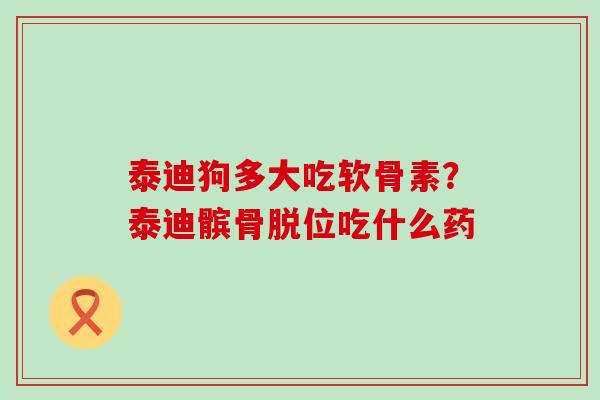 泰迪狗多大吃软骨素？泰迪髌骨脱位吃什么药
