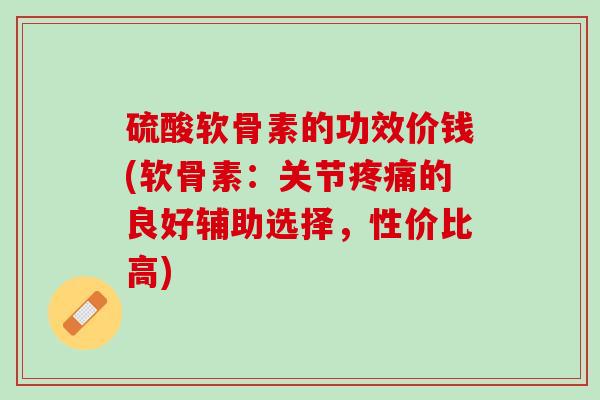 硫酸软骨素的功效价钱(软骨素：关节疼痛的良好辅助选择，性价比高)