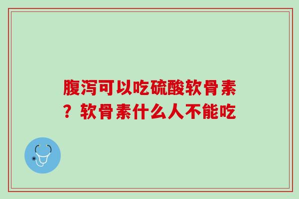 腹泻可以吃硫酸软骨素？软骨素什么人不能吃