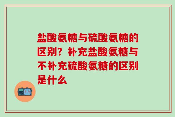 盐酸氨糖与硫酸氨糖的区别？补充盐酸氨糖与不补充硫酸氨糖的区别是什么