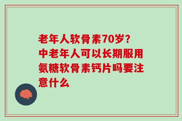 老年人软骨素70岁？中老年人可以长期服用氨糖软骨素钙片吗要注意什么