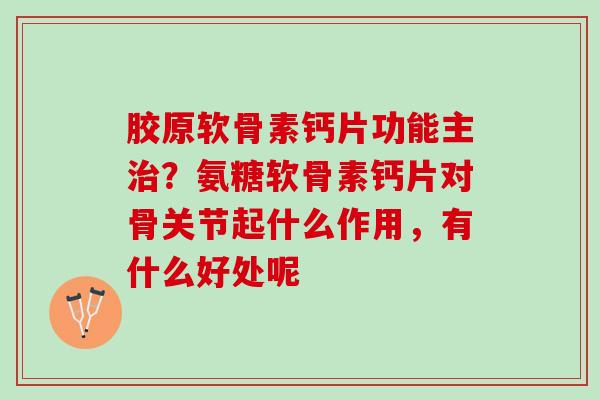 胶原软骨素钙片功能主治？氨糖软骨素钙片对骨关节起什么作用，有什么好处呢