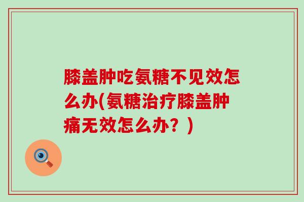 膝盖肿吃氨糖不见效怎么办(氨糖治疗膝盖肿痛无效怎么办？)