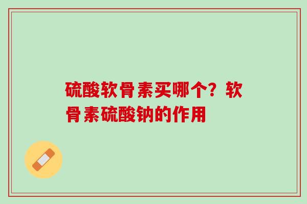 硫酸软骨素买哪个？软骨素硫酸钠的作用