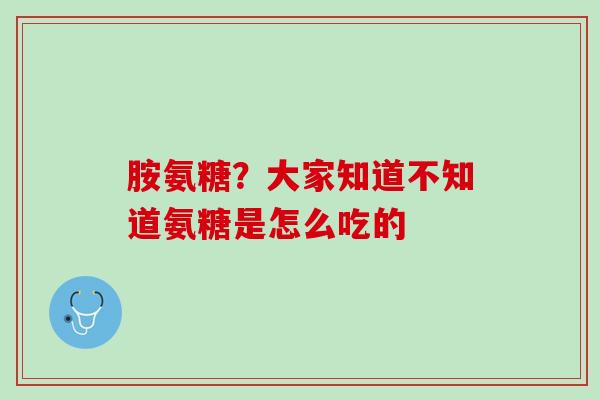 胺氨糖？大家知道不知道氨糖是怎么吃的
