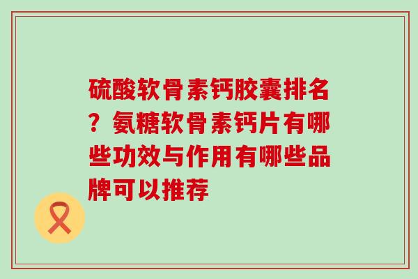 硫酸软骨素钙胶囊排名？氨糖软骨素钙片有哪些功效与作用有哪些品牌可以推荐