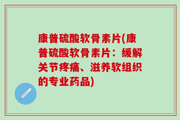 康普硫酸软骨素片(康普硫酸软骨素片：缓解关节疼痛、滋养软组织的专业药品)