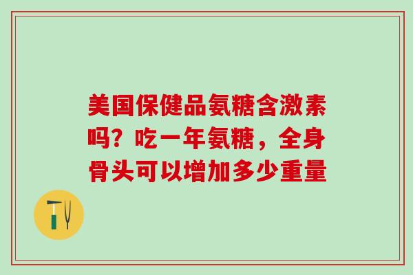 美国保健品氨糖含激素吗？吃一年氨糖，全身骨头可以增加多少重量