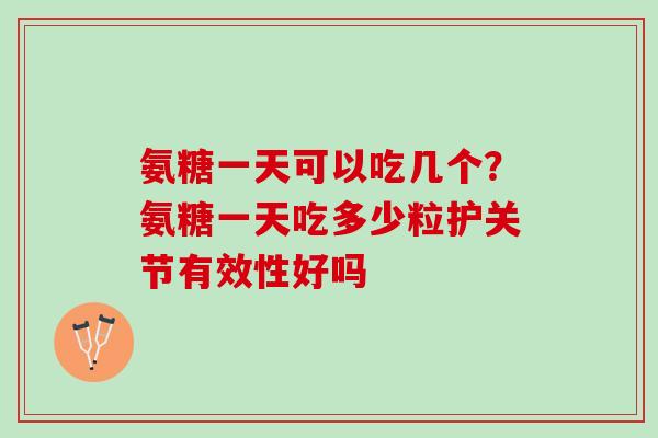 氨糖一天可以吃几个？氨糖一天吃多少粒护关节有效性好吗