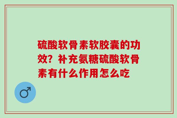 硫酸软骨素软胶囊的功效？补充氨糖硫酸软骨素有什么作用怎么吃