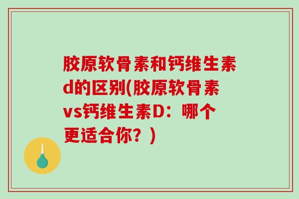 胶原软骨素和钙维生素d的区别(胶原软骨素vs钙维生素D：哪个更适合你？)