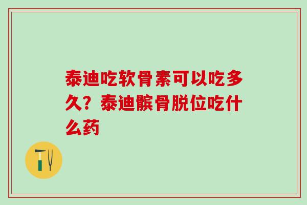 泰迪吃软骨素可以吃多久？泰迪髌骨脱位吃什么药