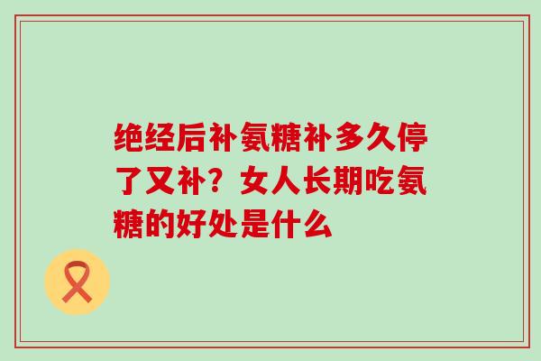 绝经后补氨糖补多久停了又补？女人长期吃氨糖的好处是什么
