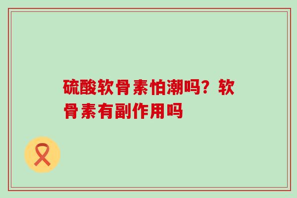 硫酸软骨素怕潮吗？软骨素有副作用吗