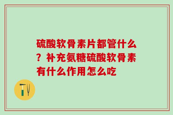硫酸软骨素片都管什么？补充氨糖硫酸软骨素有什么作用怎么吃