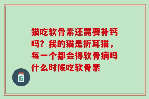 猫吃软骨素还需要补钙吗？我的猫是折耳猫，每一个都会得软骨病吗什么时候吃软骨素