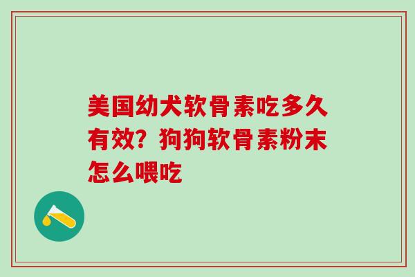 美国幼犬软骨素吃多久有效？狗狗软骨素粉末怎么喂吃