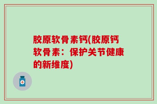 胶原软骨素钙(胶原钙软骨素：保护关节健康的新维度)