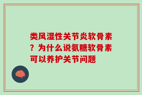 类风湿性关节炎软骨素？为什么说氨糖软骨素可以养护关节问题
