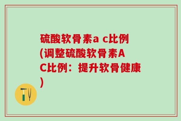 硫酸软骨素a c比例(调整硫酸软骨素A C比例：提升软骨健康)