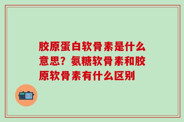 胶原蛋白软骨素是什么意思？氨糖软骨素和胶原软骨素有什么区别