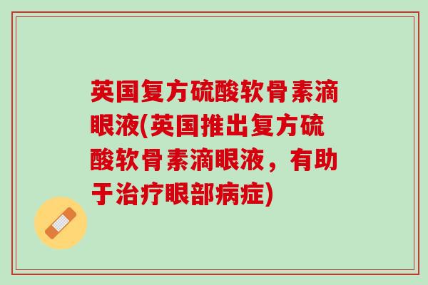 英国复方硫酸软骨素滴眼液(英国推出复方硫酸软骨素滴眼液，有助于治疗眼部病症)